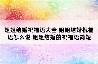 姐姐结婚祝福语大全 姐姐结婚祝福语怎么说 姐姐结婚的祝福语简短